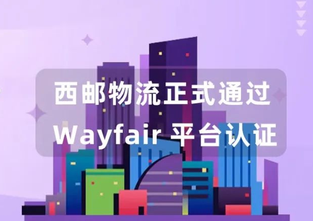 西郵物流已正式通過Wayfair平臺認(rèn)證并已對接Wayfair入駐通道